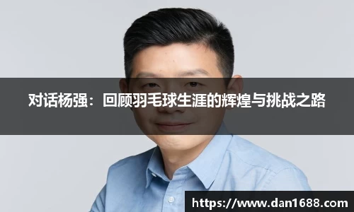 对话杨强：回顾羽毛球生涯的辉煌与挑战之路