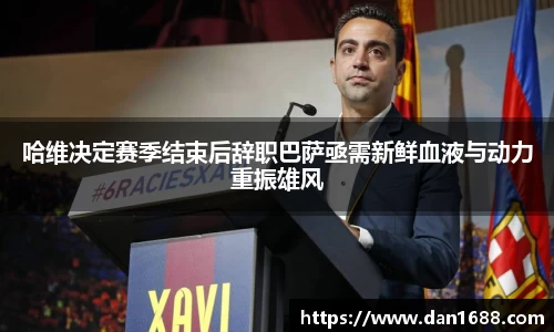 哈维决定赛季结束后辞职巴萨亟需新鲜血液与动力重振雄风