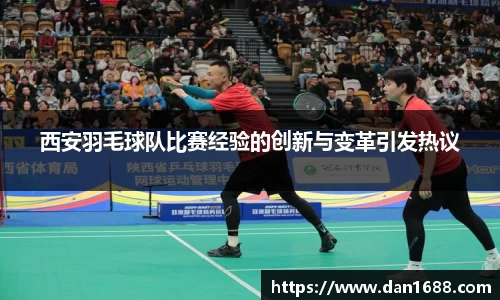 西安羽毛球队比赛经验的创新与变革引发热议