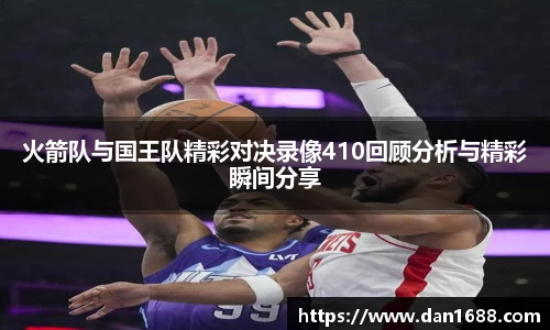 火箭队与国王队精彩对决录像410回顾分析与精彩瞬间分享
