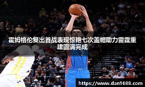 霍姆格伦复出首战表现惊艳七次盖帽助力雷霆重建圆满完成