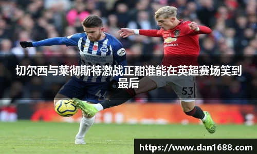 切尔西与莱彻斯特激战正酣谁能在英超赛场笑到最后